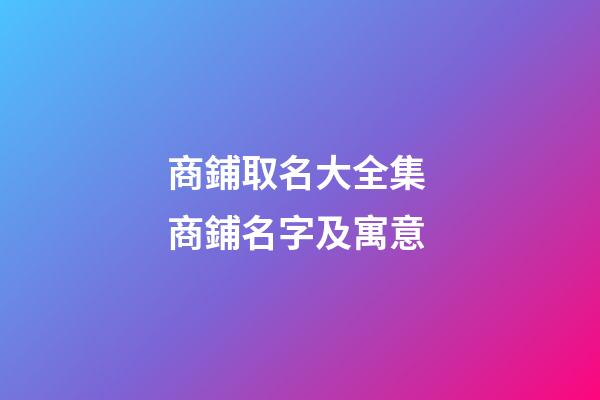 商鋪取名大全集 商鋪名字及寓意-第1張-公司起名-玄機(jī)派